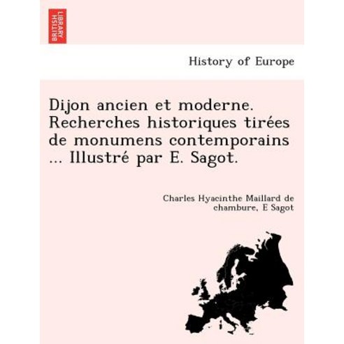 Dijon Ancien Et Moderne. Recherches Historiques Tire Es de Monumens Contemporains ... Illustre Par E. ..., British Library, Historical Print Editions