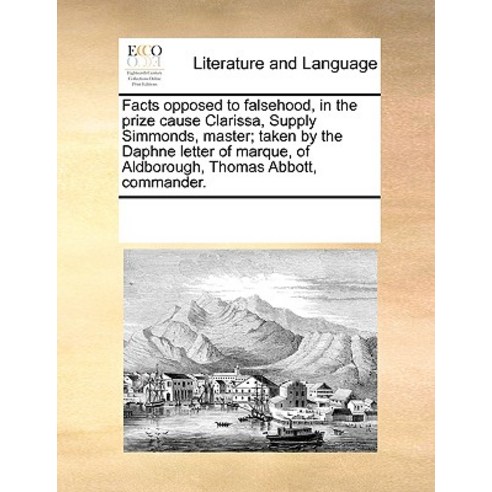 Facts Opposed to Falsehood in the Prize Cause Clarissa Supply Simmonds Master; Taken by the Daphne ..., Gale Ecco, Print Editions