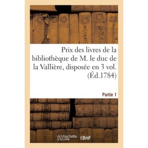 Prix Des Livres de La Bibliotheque de M. Le Duc de La Valliere . Premiere Partie Disposee En 3 Vol.: ..., Hachette Livre Bnf