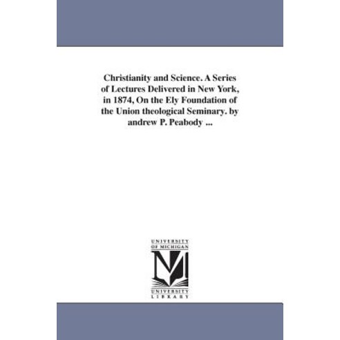 Christianity and Science. a Series of Lectures Delivered in New York in 1874 on the Ely Foundation o..., University of Michigan Library