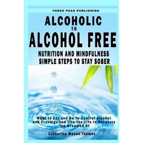 Alcoholic to Alcohol Free - Nutrition and Mindfulness Steps to Stay Sober: What to Eat to Control Alco..., Createspace Independent Publishing Platform