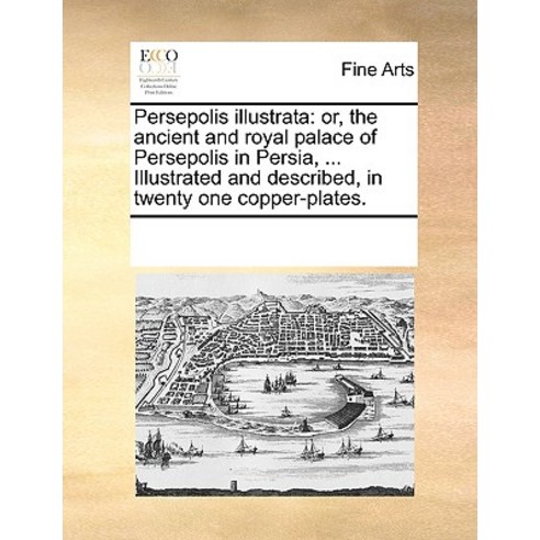 Persepolis Illustrata: Or the Ancient and Royal Palace of Persepolis in Persia ... Illustrated and D..., Gale Ecco, Print Editions