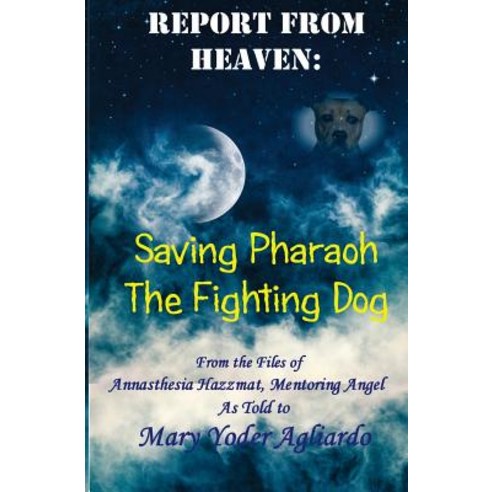 Report from Heaven: Saving Pharaoh the Fighting Dog: From the Files of Annasthesia Hazzmat Mentoring ..., Createspace Independent Publishing Platform