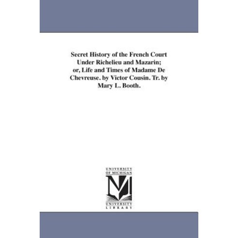 Secret History of the French Court Under Richelieu and Mazarin; Or Life and Times of Madame de Chevre..., University of Michigan Library