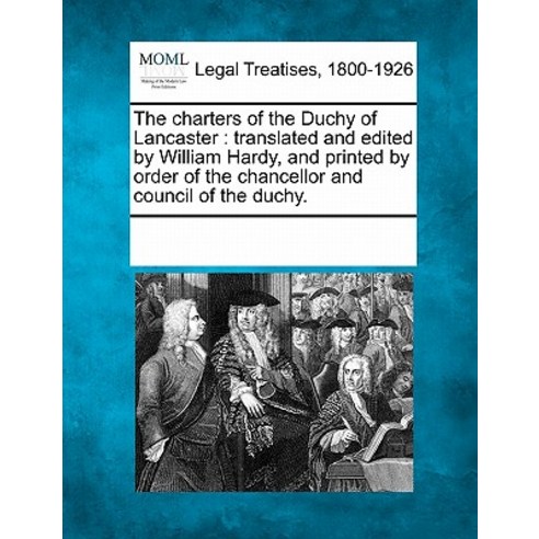 The Charters of the Duchy of Lancaster: Translated and Edited by William Hardy and Printed by Order o..., Gale, Making of Modern Law