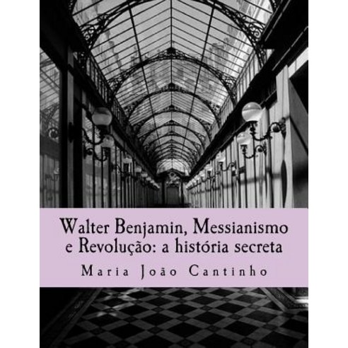 Walter Benjamin Messianismo E Revolucao: A Historia Secreta: Ensaio Sobre O Conceito de Messianismo N..., Createspace Independent Publishing Platform