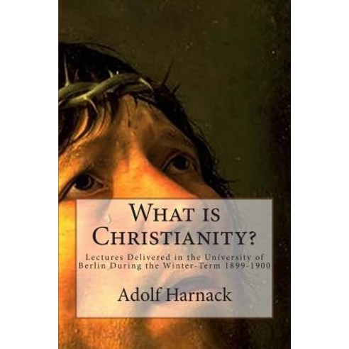 What Is Christianity?: Lectures Delivered in the University of Berlin During the Winter-Term 1899-1900..., Createspace Independent Publishing Platform