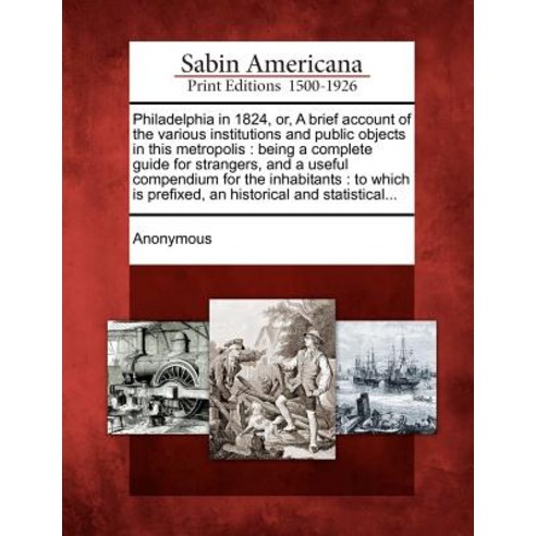 Philadelphia in 1824 Or a Brief Account of the Various Institutions and Public Objects in This Metro..., Gale Ecco, Sabin Americana
