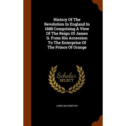 History of the Revolution in England in 1688 Comprising a View of the Reign of James II. from His Acce..., Arkose Press