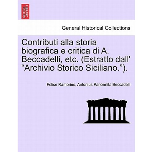 Contributi Alla Storia Biografica E Critica Di A. Beccadelli Etc. (Estratto Dall'' Archivio Storico Si..., British Library, Historical Print Editions