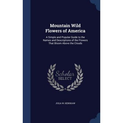 Mountain Wild Flowers of America: A Simple and Popular Guide to the Names and Descriptions of the Flow..., Sagwan Press