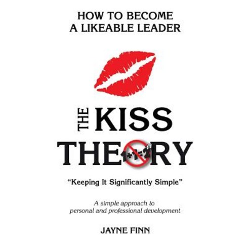 The Kiss Theory: How to Become a Likeable Leader: Keep It Strategically Simple a Simple Approach to Pe..., Createspace Independent Publishing Platform