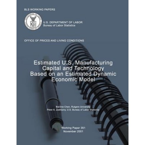 BLS Working Papers: Estimated U.S. Manufacturing Capital and Technology Based on an Estimated Dynamic ..., Createspace Independent Publishing Platform