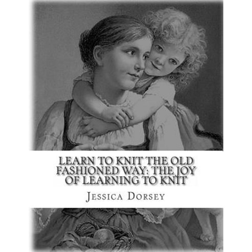 Learn to Knit the Old Fashioned Way: The Joy of Learning to Knit: Five Simple Projects to Learn to Kni..., Createspace Independent Publishing Platform