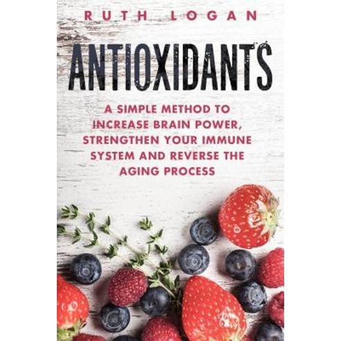 Antioxidants: A Simple Method to Increase Brain Power Strengthen Your Immune System and Reverse the A…, Createspace Independent Publishing Platform