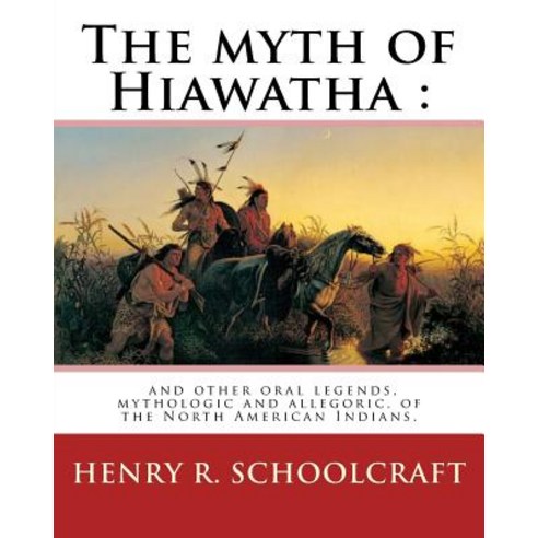 The Myth of Hiawatha: And Other Oral Legends Mythologic and Allegoric of The: North American Indians..., Createspace Independent Publishing Platform