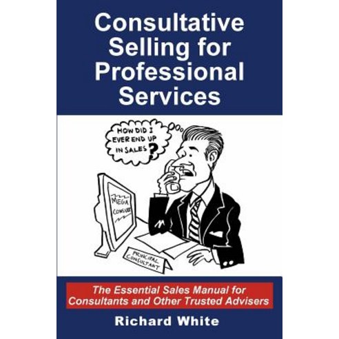 Consultative Selling for Professional Services: The Essential Sales Manual for Consultants and Other T..., Createspace Independent Publishing Platform