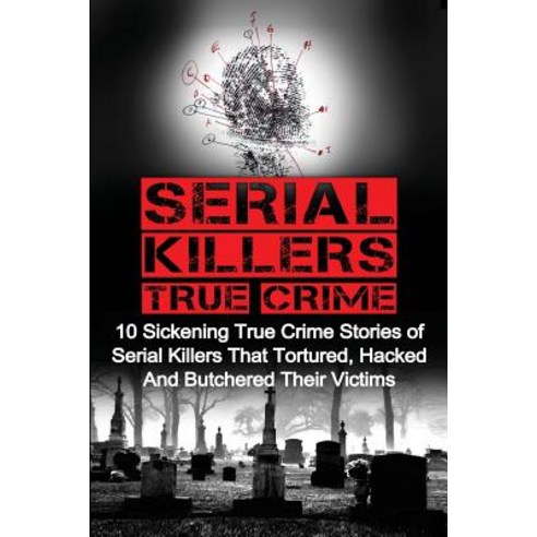 Serial Killers True Crime: 10 Sickening True Crime Stories of Serial Killers That Tortured Hacked and..., Createspace Independent Publishing Platform