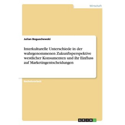 Interkulturelle Unterschiede in Der Wahrgenommenen Zukunftsperspektive Westlicher Konsumenten Und Ihr ..., Grin Publishing