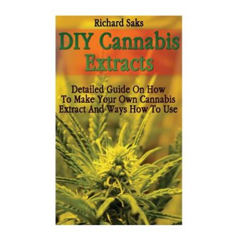DIY Cannabis Extracts: Detailed Guide on How to Make Your Own Cannabis Extract and Ways How to Use, Createspace Independent Publishing Platform