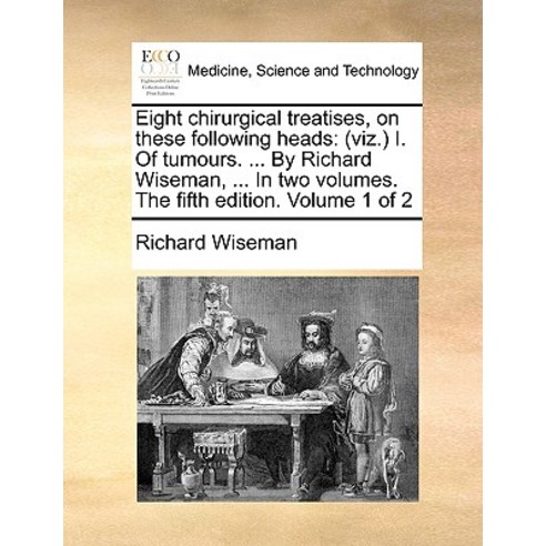 Eight Chirurgical Treatises on These Following Heads: (Viz.) I. of Tumours. ... by Richard Wiseman ...., Gale Ecco, Print Editions