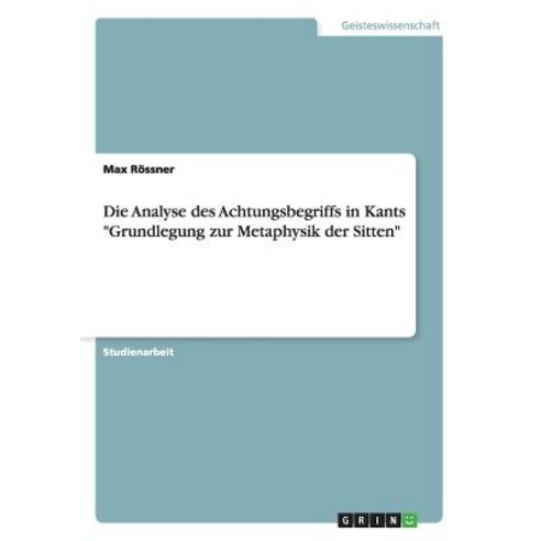 Die Analyse Des Achtungsbegriffs in Kants Grundlegung Zur Metaphysik Der Sitten, Grin Publishing