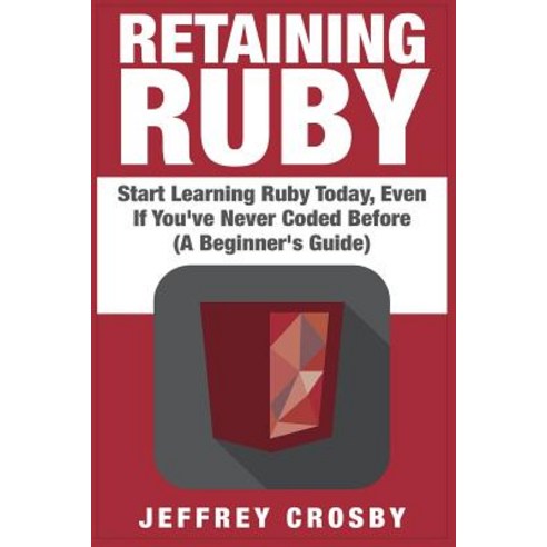 Retaining Ruby: Start Learning Ruby Today Even If You''ve Never Coded Before (a Beginner''s Guide), Createspace Independent Publishing Platform