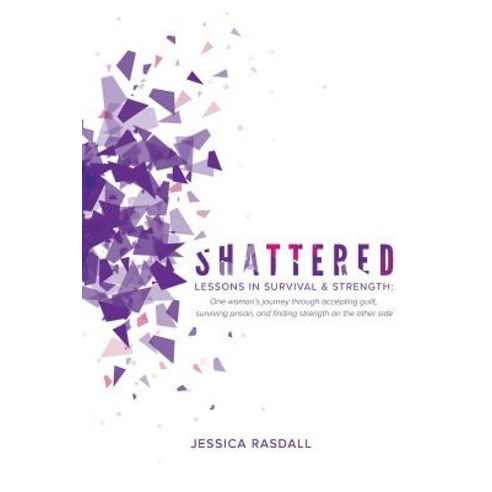 Shattered: Lessons in Survival & Strength: One Woman''s Journey Through Accepting Guilt Surviving Pris..., Jessica Rasdall