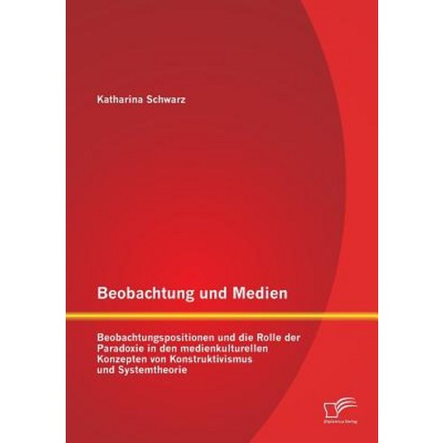 Beobachtung Und Medien: Beobachtungspositionen Und Die Rolle Der Paradoxie in Den Medienkulturellen Ko..., Diplomica Verlag Gmbh