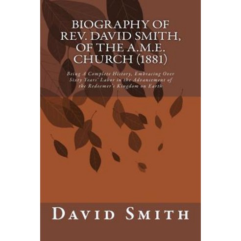 Biography of REV. David Smith of the A.M.E. Church (1881): Being a Complete History Embracing Over S..., Createspace Independent Publishing Platform