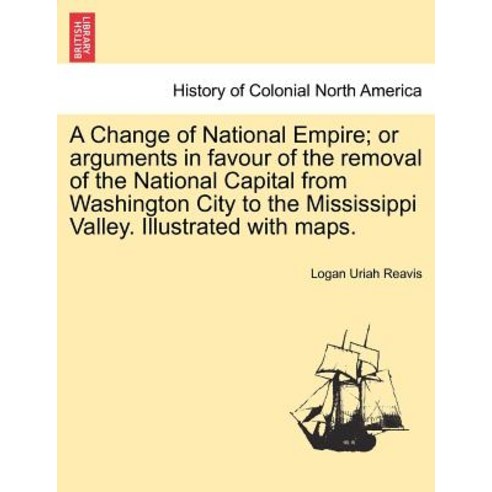A Change of National Empire; Or Arguments in Favour of the Removal of the National Capital from Washin..., British Library, Historical Print Editions
