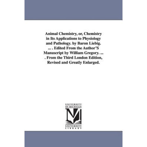 Animal Chemistry Or Chemistry in Its Applications to Physiology and Pathology. by Baron Liebig. ... ..., University of Michigan Library