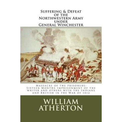 Suffering & Defeat of the Nothwestern Army Under General Winchester: Massacre of the Prisoners: Sixtee..., Createspace
