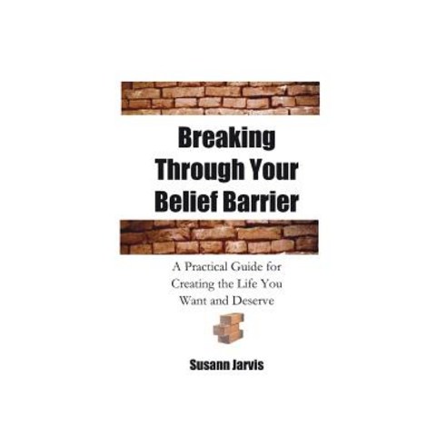 Breaking Through Your Belief Barrier: A Practical Guide for Creating the Life You Want and Deserve, Createspace Independent Publishing Platform