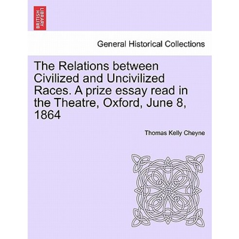 The Relations Between Civilized and Uncivilized Races. a Prize Essay Read in the Theatre Oxford June..., British Library, Historical Print Editions