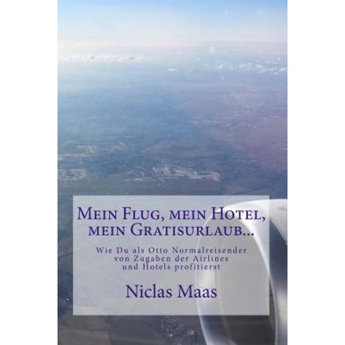 Mein Flug Mein Hotel Mein Gratisurlaub...: Wie Du ALS Otto Normalreisender Von Zugaben Der Airlines ..., Createspace Independent Publishing Platform