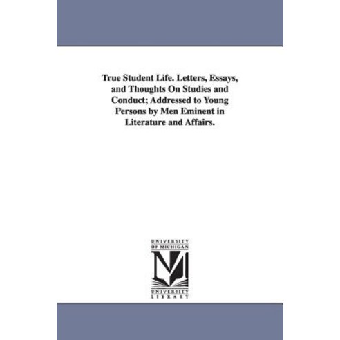 True Student Life. Letters Essays and Thoughts on Studies and Conduct; Addressed to Young Persons by..., University of Michigan Library