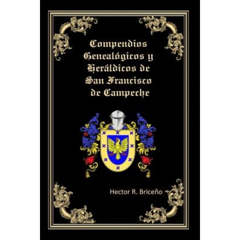 Compendios Genealogicos y Heraldicos de San Francisco de Campeche: Genealogia y Heraldica Con Ilustrac..., Createspace Independent Publishing Platform