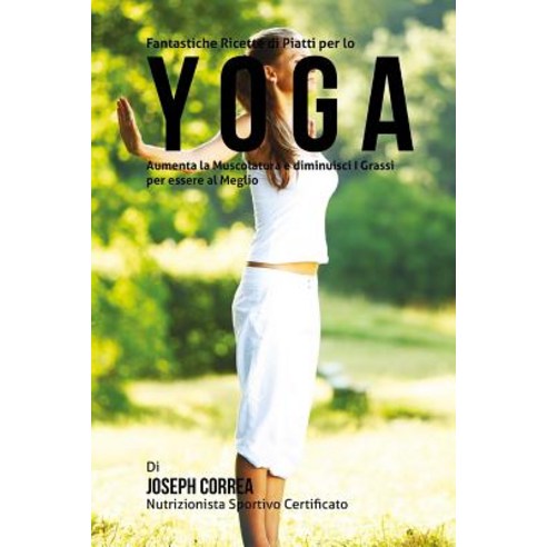 Fantastiche Ricette Di Piatti Per Lo Yoga: Aumenta La Muscolatura E Diminuisci I Grassi Per Essere Al ..., Createspace Independent Publishing Platform