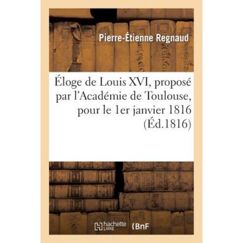 Eloge de Louis XVI Propose Par L''Academie de Toulouse Pour Le 1er Janvier 1816, Hachette Livre Bnf