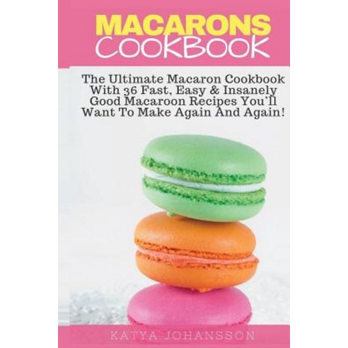 Macarons Cookbook: The Ultimate Macaron Cookbook with 36 Fast Easy & Insanely Good Macaroon Recipes Y..., Createspace Independent Publishing Platform