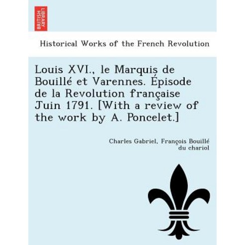 Louis XVI. Le Marquis de Bouille Et Varennes. Episode de La Revolution Francaise Juin 1791. [With a R..., British Library, Historical Print Editions