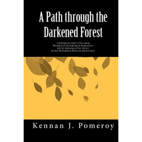 A Path Through the Darkened Forest: A Heideggerian Guide to Overcoming Metaphysical-Epistemological He..., Createspace Independent Publishing Platform