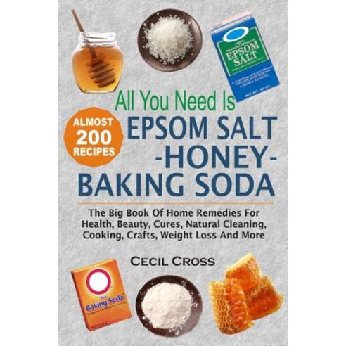 All You Need Is Epsom Salt Honey and Baking Soda: The Big Book of Home Remedies for Health Beauty C..., Createspace Independent Publishing Platform