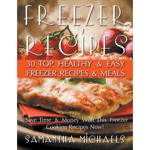 Freezer Recipes: 30 Top Healthy & Easy Freezer Recipes & Meals Revealed (Save Time & Money with This F..., Speedy Publishing LLC