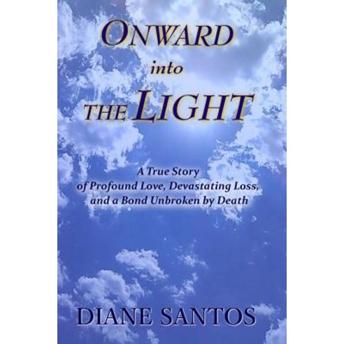 Onward Into the Light: A True Story of Profound Love Devastating Loss and a Bond Unbroken by Death, Createspace Independent Publishing Platform
