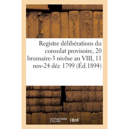 Registre Deliberations Du Consulat Provisoire 20 Brumaire-3 Nivose an VIII 11 Novbre-24 Dec 1799 = R..., Hachette Livre - Bnf