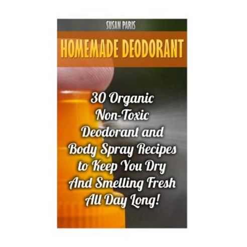 Homemade Deodorant: 30 Organic Non-Toxic Deodorant and Body Spray Recipes to Keep You Dry and Smelling..., Createspace Independent Publishing Platform