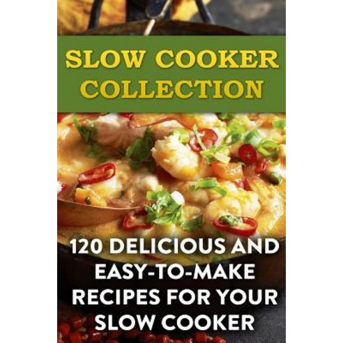 Slow Cooker Collection: 120 Delicious and Easy-To-Make Recipes for Your Slow Cooker: (Slow Cooker Reci..., Createspace Independent Publishing Platform
