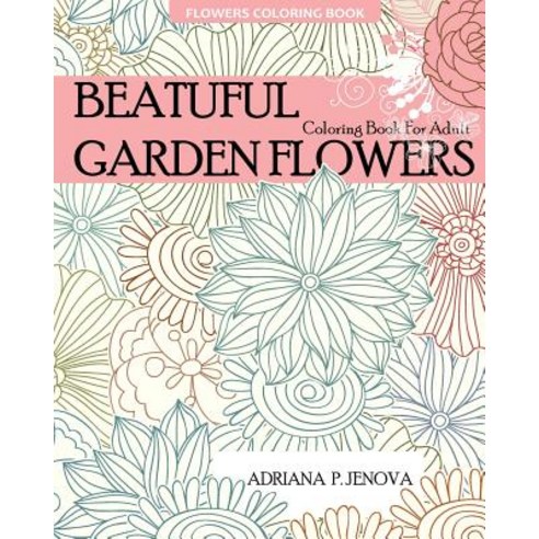 Flowers Coloring Book: Beautiful Garden Flowers Coloring Book for Adult: For Stress-Relief Relaxation..., Createspace Independent Publishing Platform